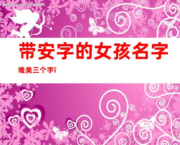 带安字的女孩名字唯美三个字（带安字的女孩名字有寓意）