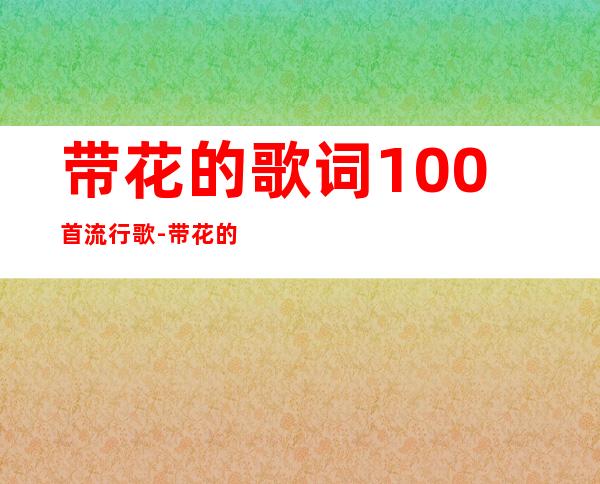 带花的歌词100首流行歌-带花的歌词100首最火的