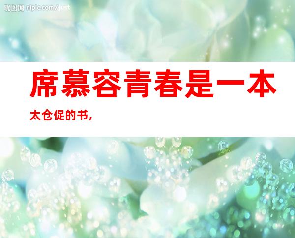 席慕容青春是一本太仓促的书,我们含着泪,一读再读（席慕蓉青春是一本仓促的书 我们流着泪一读再读）