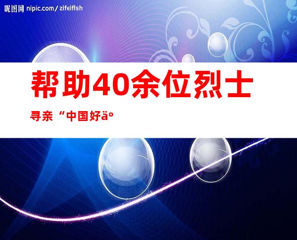 帮助40余位烈士寻亲  “中国好人”周杨：每一次寻找都是对自己灵魂的净化