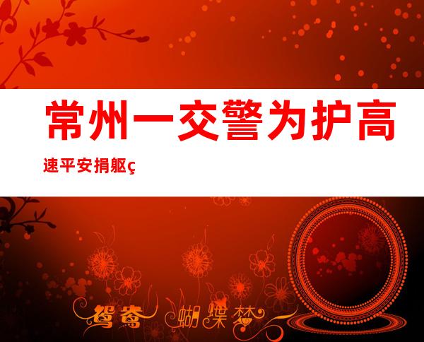 常州一交警为护高速平安捐躯 生前事情中队以其名定名