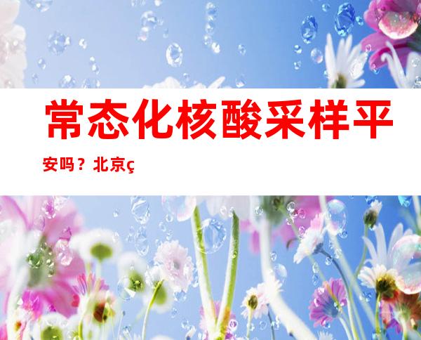 常态化核酸采样平安吗？北京疾控首席专家答疑