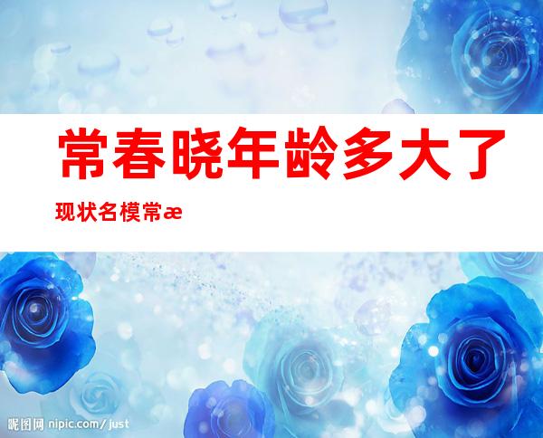 常春晓年龄多大了现状名模常春晓个人资料简介