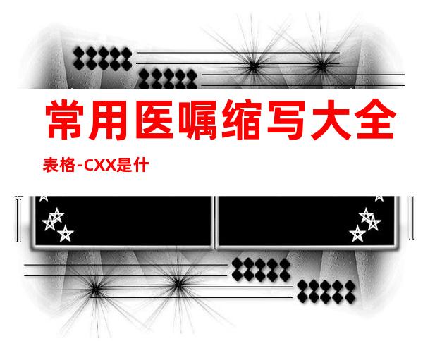 常用医嘱缩写大全表格-CXX是什么医嘱缩写