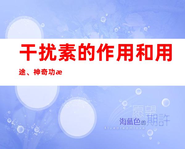 干扰素的作用和用途、神奇功效_临床新用途与别名