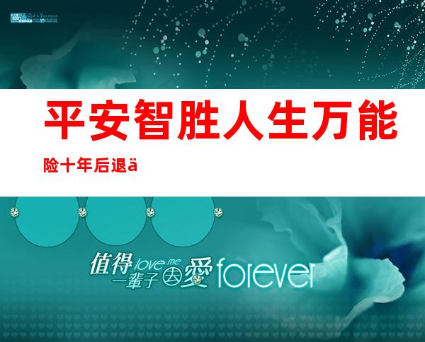 平安智胜人生万能险十年后退保能拿回多少钱，平安智胜人生万能险十年后能回本吗