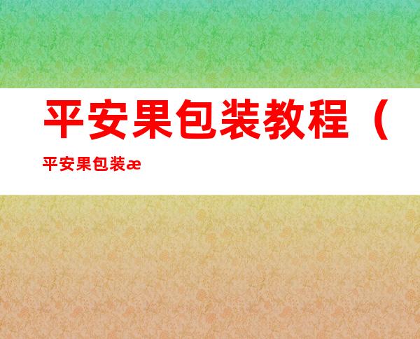 平安果包装教程（平安果包装方法）