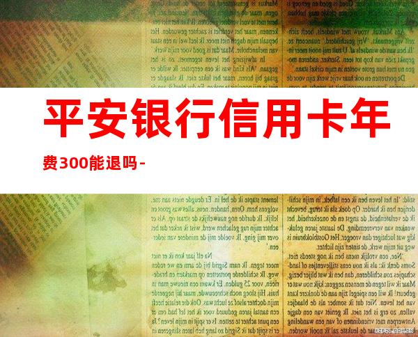 平安银行信用卡年费300能退吗-民生信用卡白金卡年费怎么免