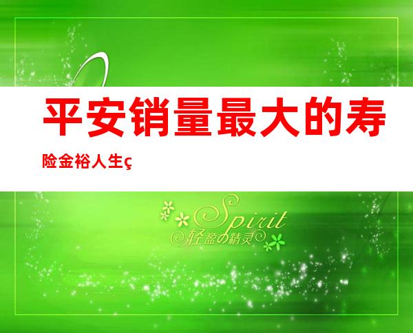 平安销量最大的寿险金裕人生真实价值几何