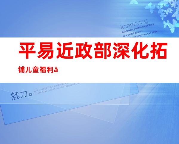 平易近政部深化拓铺儿童福利 今朝天下养育孤儿16.9万人