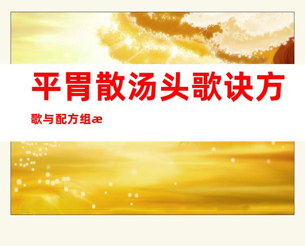 平胃散汤头歌诀方歌与配方组成_来源、用法与临床应用