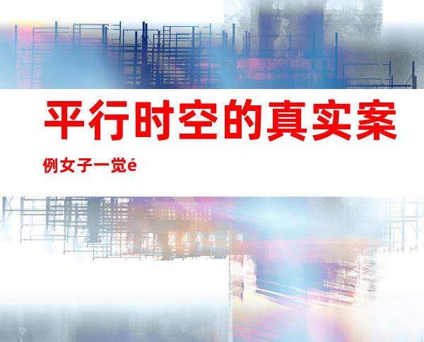 平行时空的真实案例 女子一觉醒来穿越到了另一个时空——平行时空的真实案例 就剩自己一个人