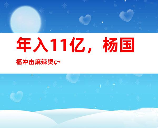 年入11亿，杨国福冲击麻辣烫第一股，凭什么是它？