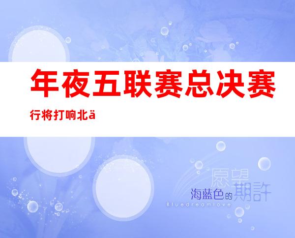 年夜五联赛总决赛行将打响 北体与湖年夜对于决巅峰战