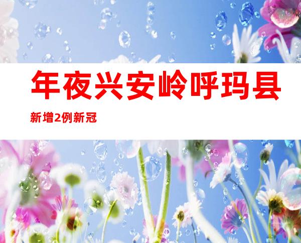 年夜兴安岭呼玛县新增2例新冠肺炎无症状熏染者