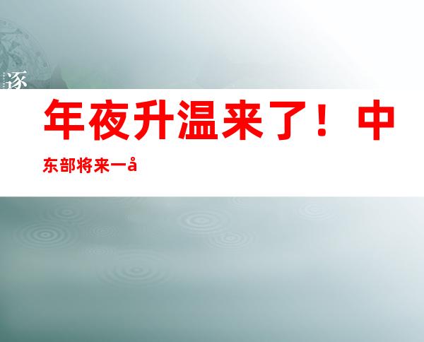 年夜升温来了！中东部将来一周延续偏热 南边火箭式升温穿越归初夏