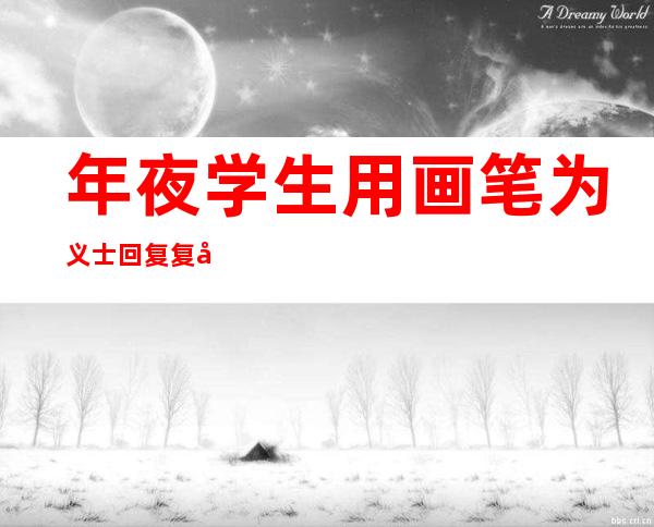 年夜学生用画笔为义士回复复兴画像 促进超过时空的“团聚”