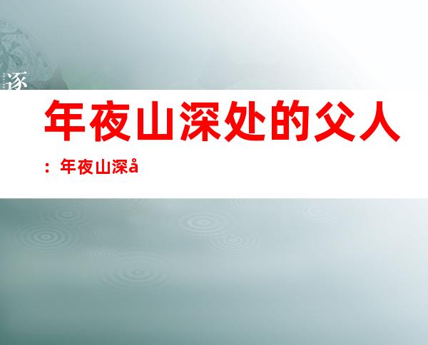 年夜 山深处的父人：年夜 山深处的留守父人如何 解决心理 需供