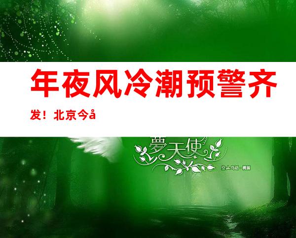 年夜风冷潮预警齐发！北京今天阵风7级摆布 明夜最低温仅4℃