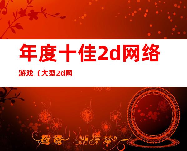 年度十佳2d网络游戏（大型2d网络游戏排行榜）