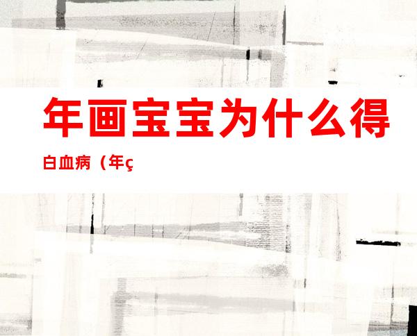 年画宝宝为什么得白血病（年画宝宝是什么意思）