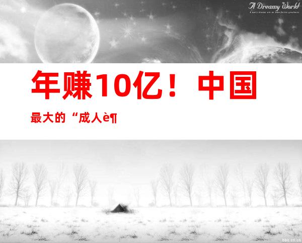 年赚10亿！中国最大的“成人超市”，承包了男人的高潮