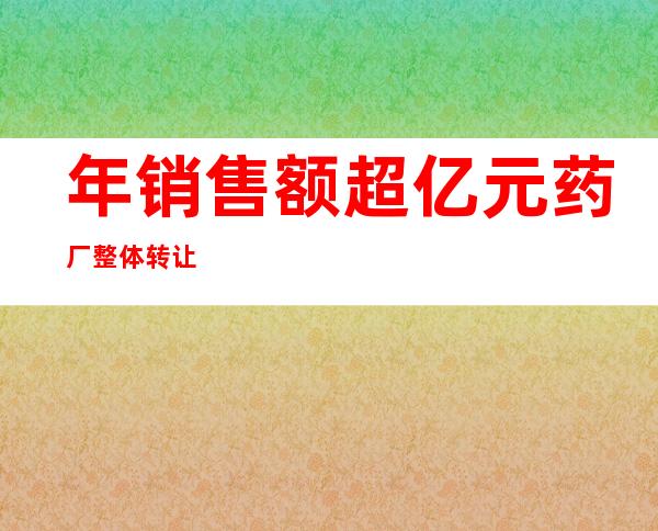 年销售额超亿元药厂整体转让