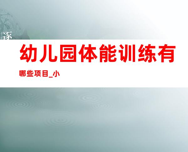 幼儿园体能训练有哪些项目_小学生体能训练有哪些项目