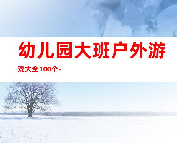 幼儿园大班户外游戏大全100个-幼儿园小班户外游戏大全60个