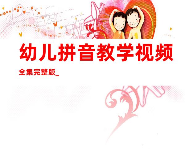 幼儿拼音教学视频全集完整版_什么软件可以教孩子学拼音