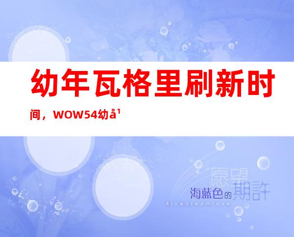 幼年瓦格里刷新时间，WOW54幼年瓦格里在哪抓