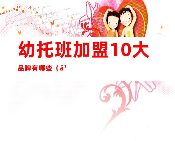 幼托班加盟10大品牌有哪些（幼托班和幼儿园的区别）