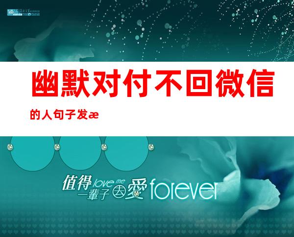 幽默对付不回微信的人句子发朋友圈（幽默对付不回微信的人的图片带字）