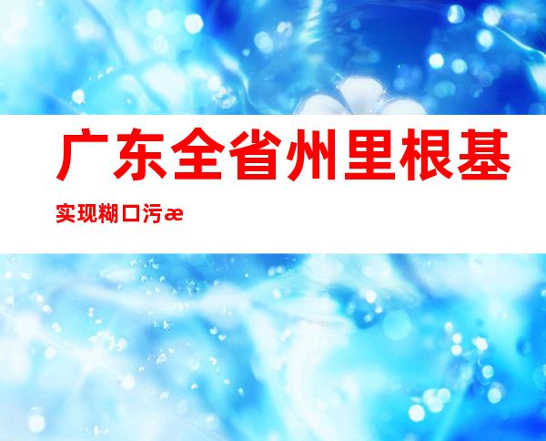 广东全省州里根基实现糊口污水处置举措措施全笼盖