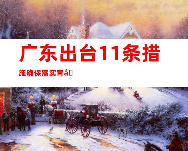 广东出台11条措施确保落实育儿假、护理假