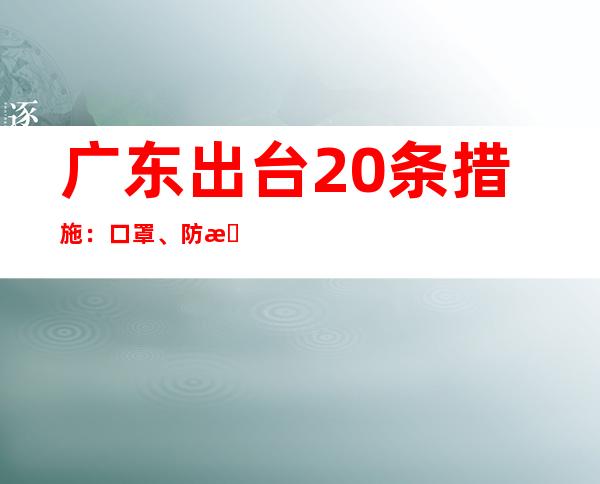 广东出台20条措施：口罩、防护服等审评时限平均提速50%