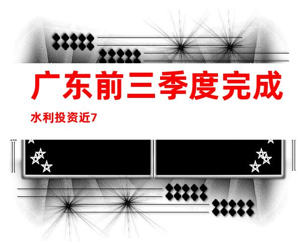 广东前三季度完成水利投资近700亿元