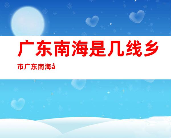 广东南海是几线乡市 广东南海几线乡市？