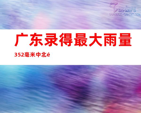 广东录得最大雨量352毫米 中北部持续强降水