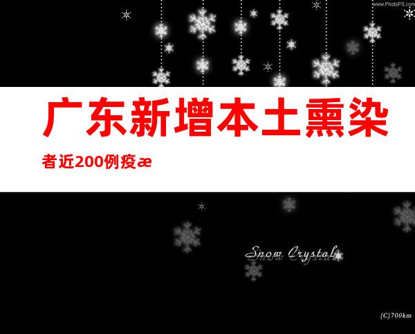 广东新增本土熏染者近200例 疫情多点多源多链多变