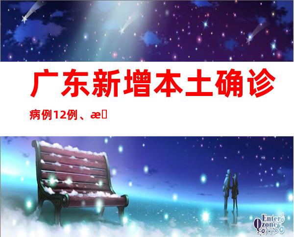 广东新增本土确诊病例12例、本土无症状熏染者5例