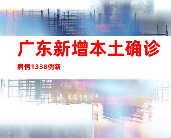 广东新增本土确诊病例1338例 新增本土无症状熏染者9110例