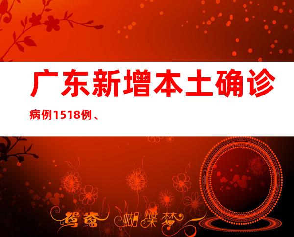 广东新增本土确诊病例1518例、本土无症状感染者7236例