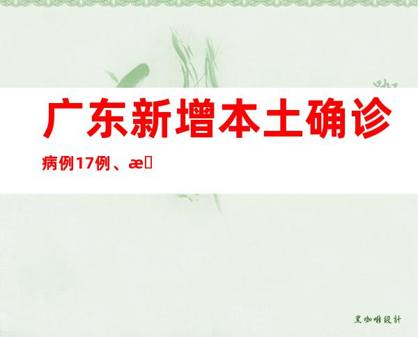 广东新增本土确诊病例17例、本土无症状熏染者10例