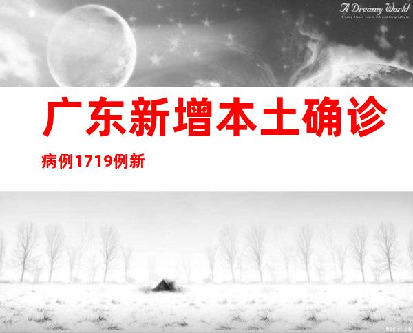 广东新增本土确诊病例1719例 新增本土无症状感染者3200例