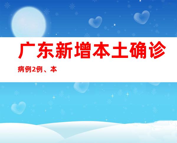 广东新增本土确诊病例2例、本土无症状熏染者1例