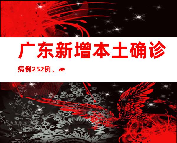 广东新增本土确诊病例252例、本土无症状熏染者1330例