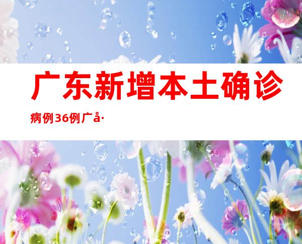 广东新增本土确诊病例36例 广州花都中小学暂停返校