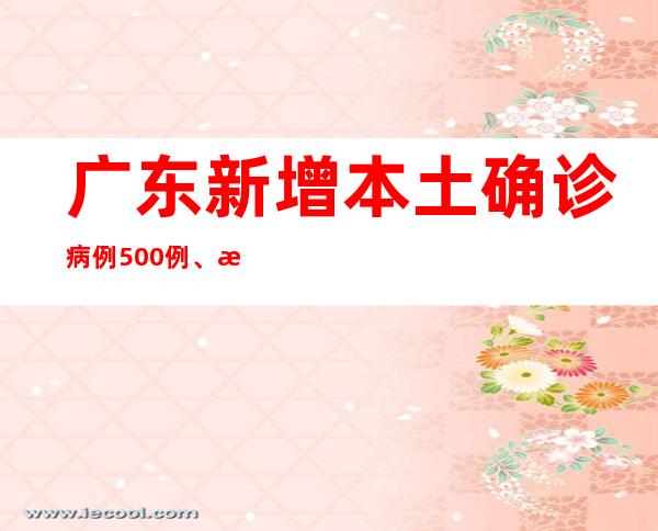 广东新增本土确诊病例500例、本土无症状熏染者2507例