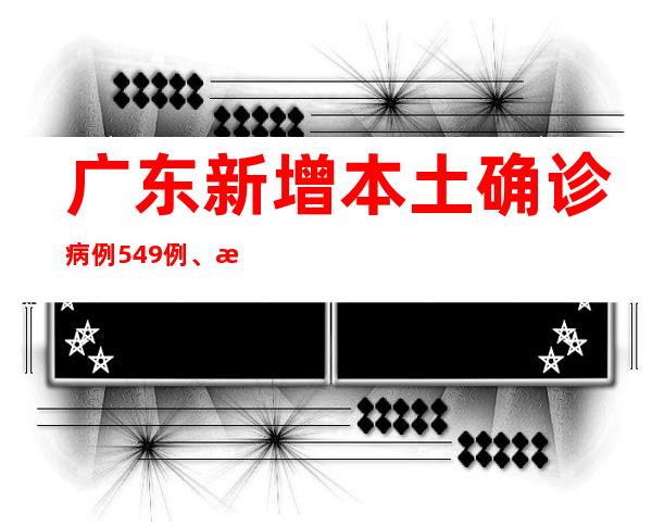 广东新增本土确诊病例549例、本土无症状熏染者7505例